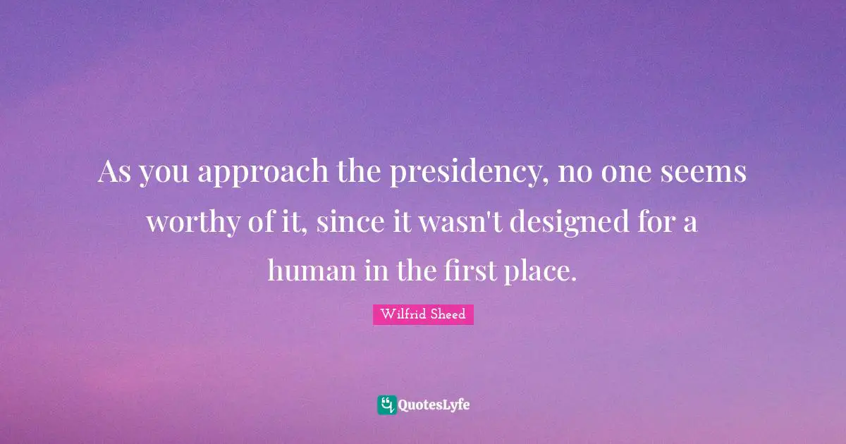 As you approach the presidency, no one seems worthy of it, since it wasn't designed for a human in the first place.