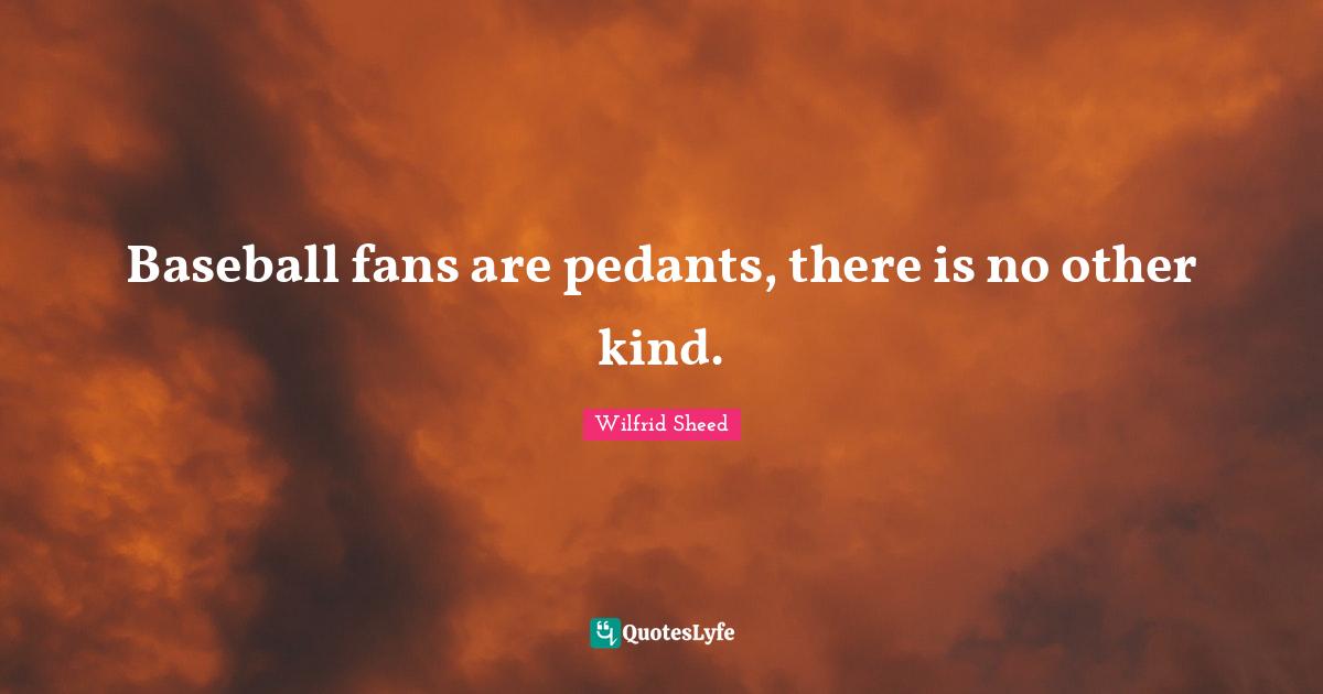 Pedants Quotes: "Baseball fans are pedants, there is no other kind."
