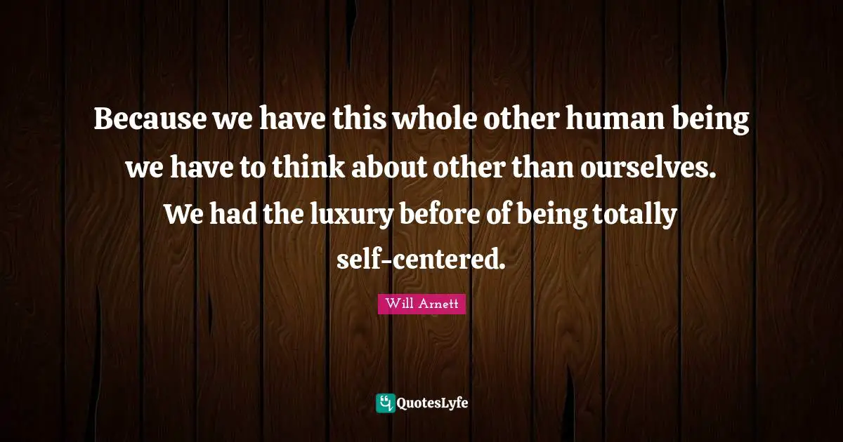 Because we have this whole other human being we have to think about other than ourselves. We had the luxury before of being totally self-centered.