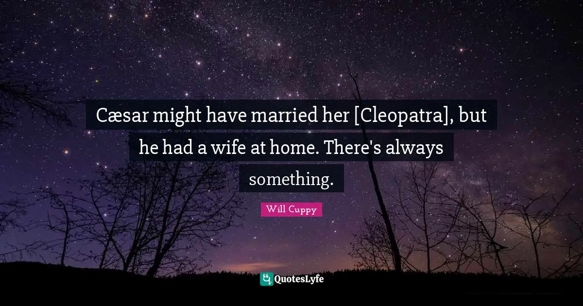 Cæsar might have married her [Cleopatra], but he had a wife at home. There's always something.