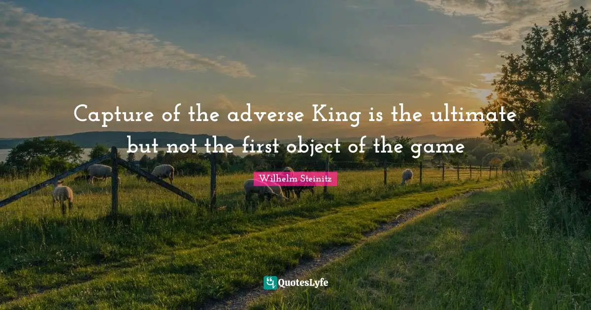 Capture of the adverse King is the ultimate but not the first object of the game