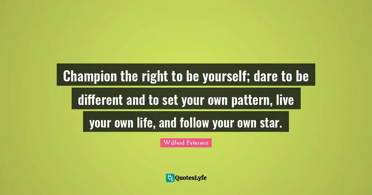 Champion the right to be yourself; dare to be different and to set your own pattern, live your own life, and follow your own star.