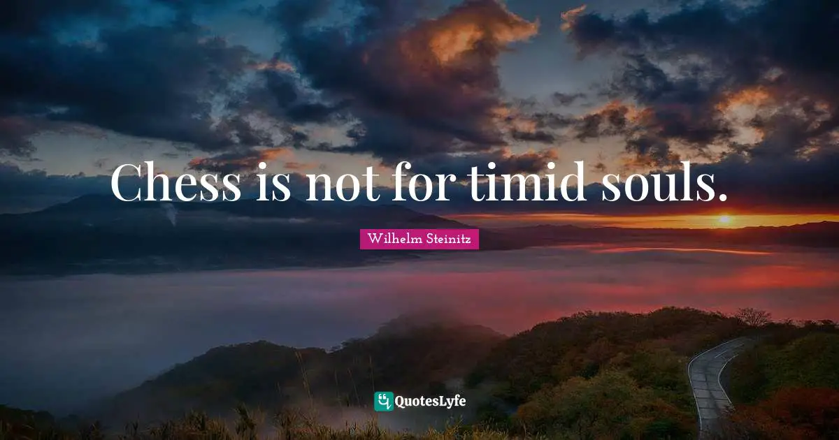Chess is not for timid souls.