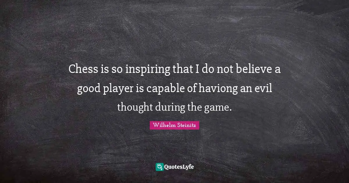 Chess is so inspiring that I do not believe a good player is capable of haviong an evil thought during the game.