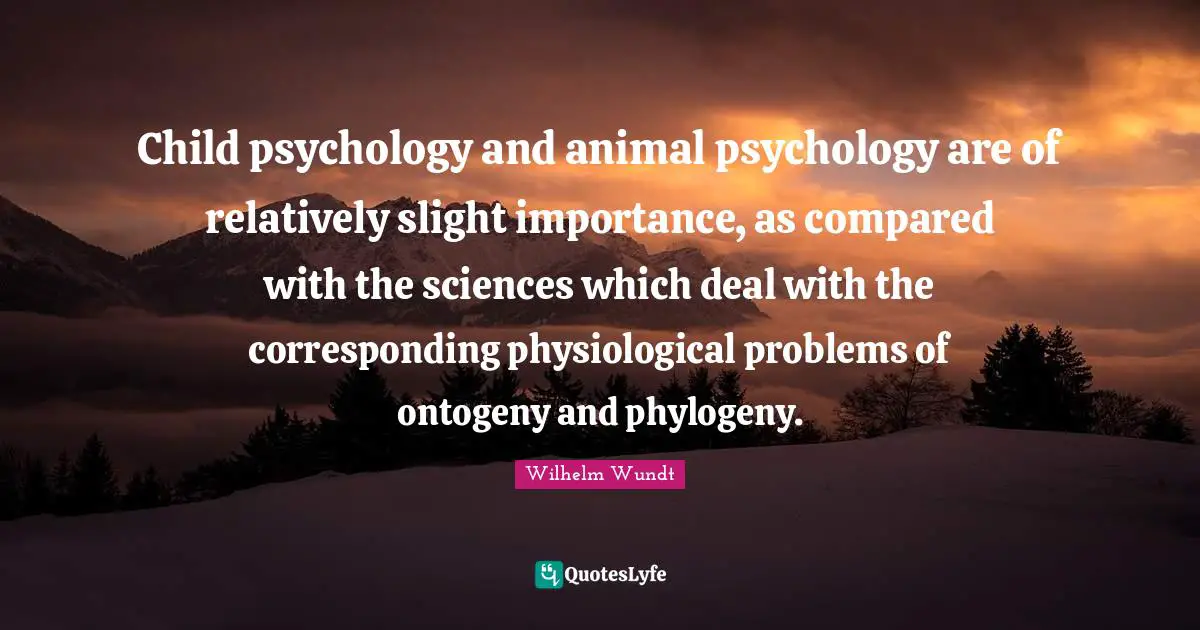 Child psychology and animal psychology are of relatively slight importance, as compared with the sciences which deal with the corresponding physiological problems of ontogeny and phylogeny.