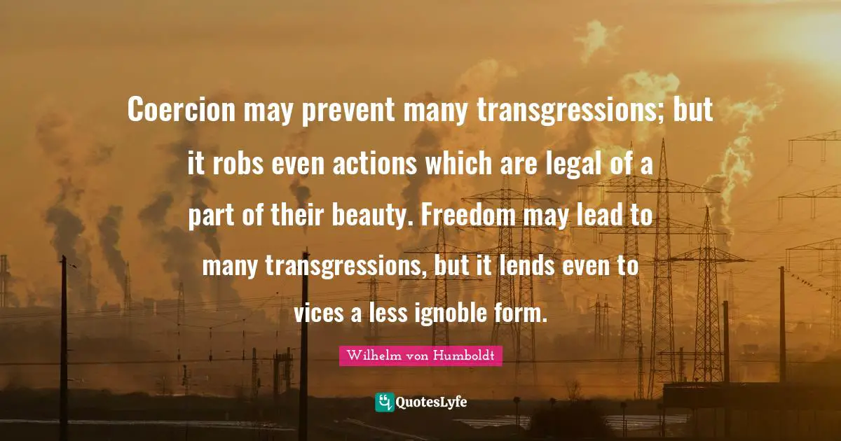 Coercion may prevent many transgressions; but it robs even actions which are legal of a part of their beauty. Freedom may lead to many transgressions, but it lends even to vices a less ignoble form.