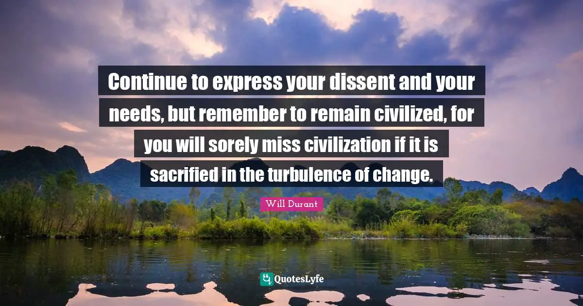 Dissent Quotes: "Continue to express your dissent and your needs, but remember to remain civilized, for you will sorely miss civilization if it is sacrified in the turbulence of change."