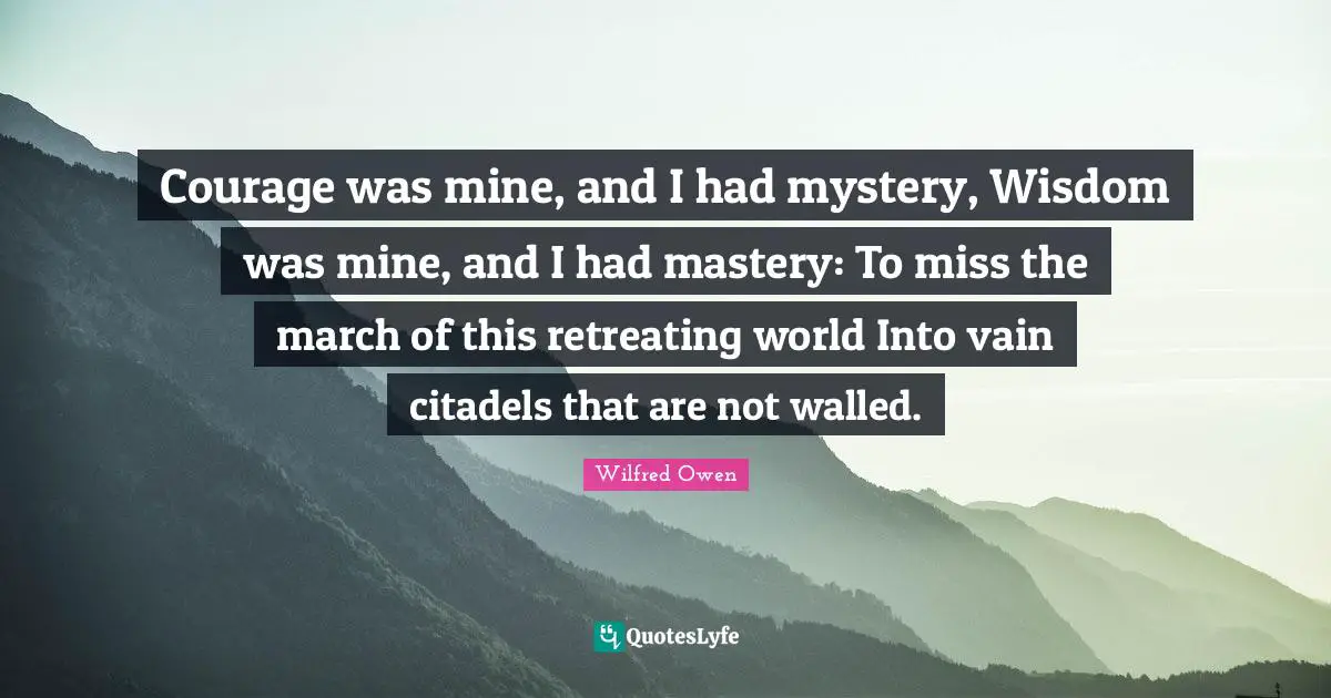 Courage was mine, and I had mystery, Wisdom was mine, and I had mastery: To miss the march of this retreating world Into vain citadels that are not walled.