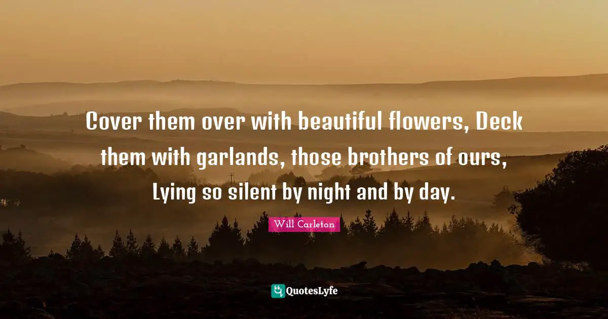 Cover them over with beautiful flowers, Deck them with garlands, those brothers of ours, Lying so silent by night and by day.