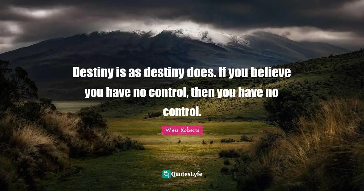 Destiny is as destiny does. If you believe you have no control, then you have no control.