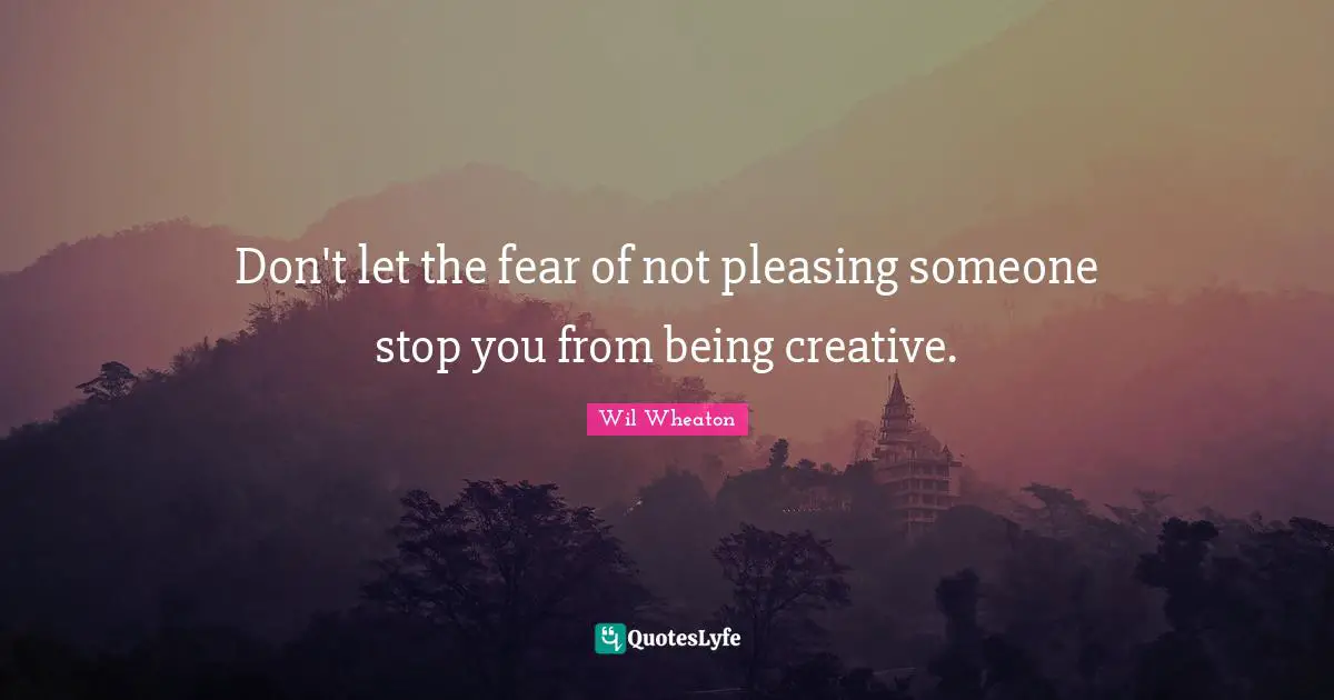 Don't let the fear of not pleasing someone stop you from being creative.