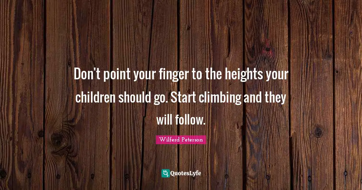 Don't point your finger to the heights your children should go. Start climbing and they will follow.