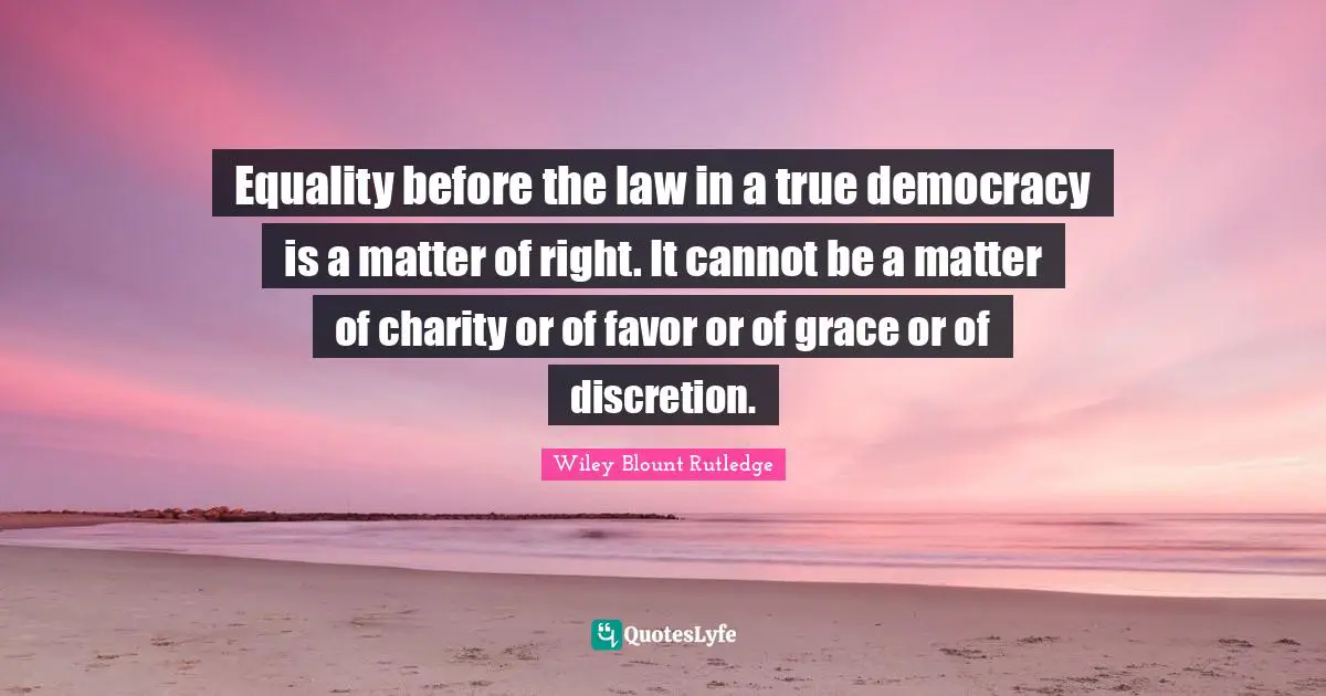 Equality before the law in a true democracy is a matter of right. It cannot be a matter of charity or of favor or of grace or of discretion.
