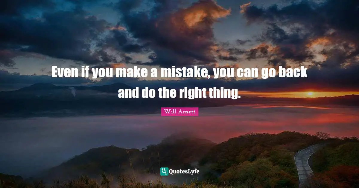 Even if you make a mistake, you can go back and do the right thing.