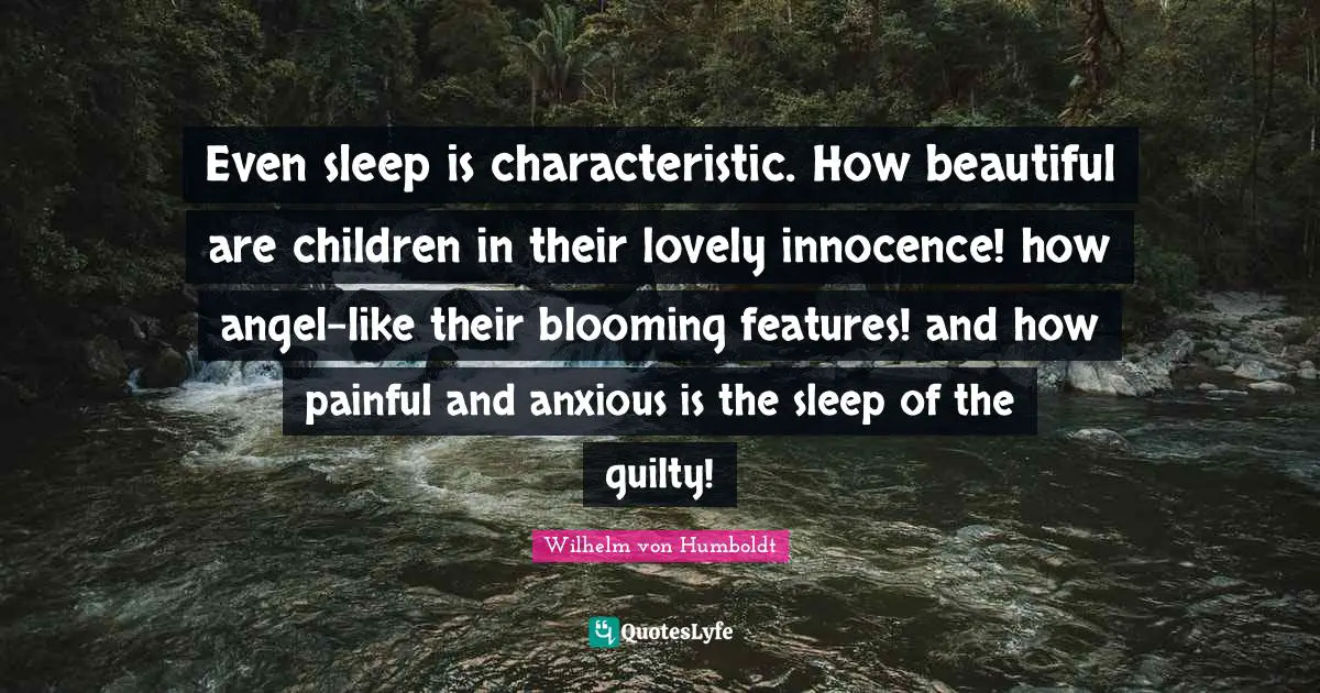 Even sleep is characteristic. How beautiful are children in their lovely innocence! how angel-like their blooming features! and how painful and anxious is the sleep of the guilty!