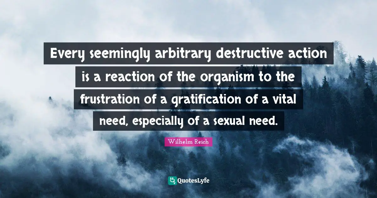 Wilhelm Reich Quotes: Every seemingly arbitrary destructive action is a reaction of the organism to the frustration of a gratification of a vital need, especially of a sexual need.