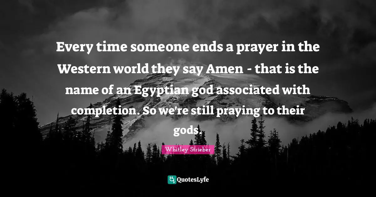 Western Quotes: "Every time someone ends a prayer in the Western world they say Amen - that is the name of an Egyptian god associated with completion. So we're still praying to their gods."