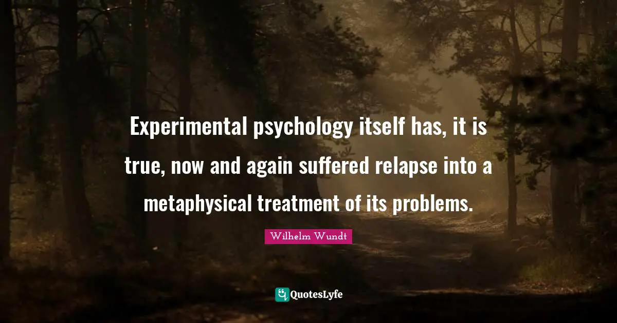 Experimental psychology itself has, it is true, now and again suffered relapse into a metaphysical treatment of its problems.