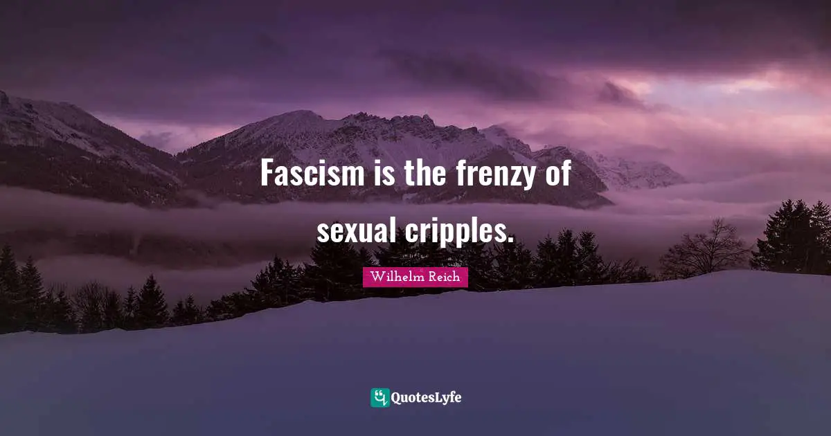 Fascism is the frenzy of sexual cripples.