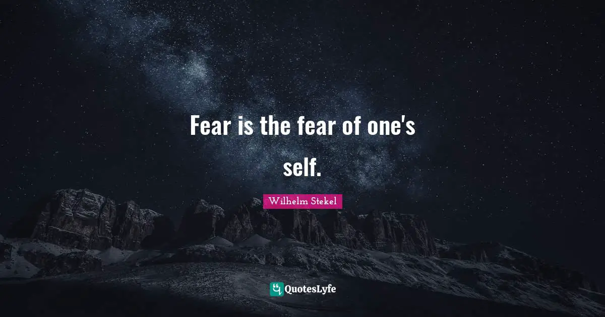 Fear is the fear of one's self.