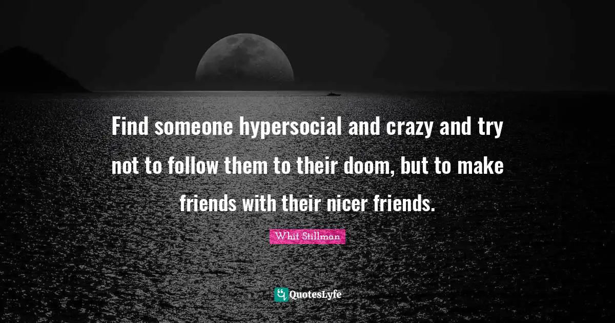 Find someone hypersocial and crazy and try not to follow them to their doom, but to make friends with their nicer friends.