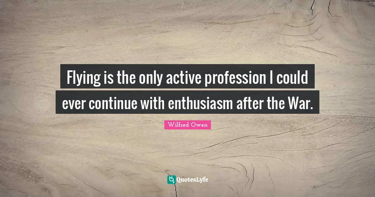 Flying is the only active profession I could ever continue with enthusiasm after the War.