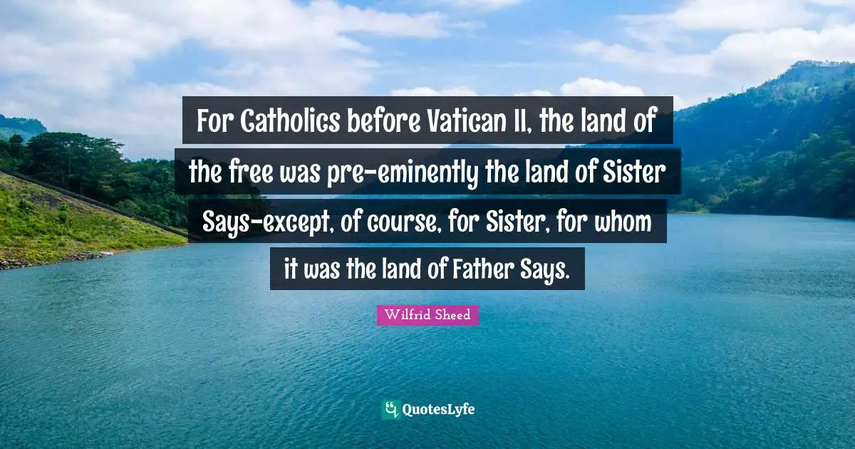 For Catholics before Vatican II, the land of the free was pre-eminently the land of Sister Says-except, of course, for Sister, for whom it was the land of Father Says.