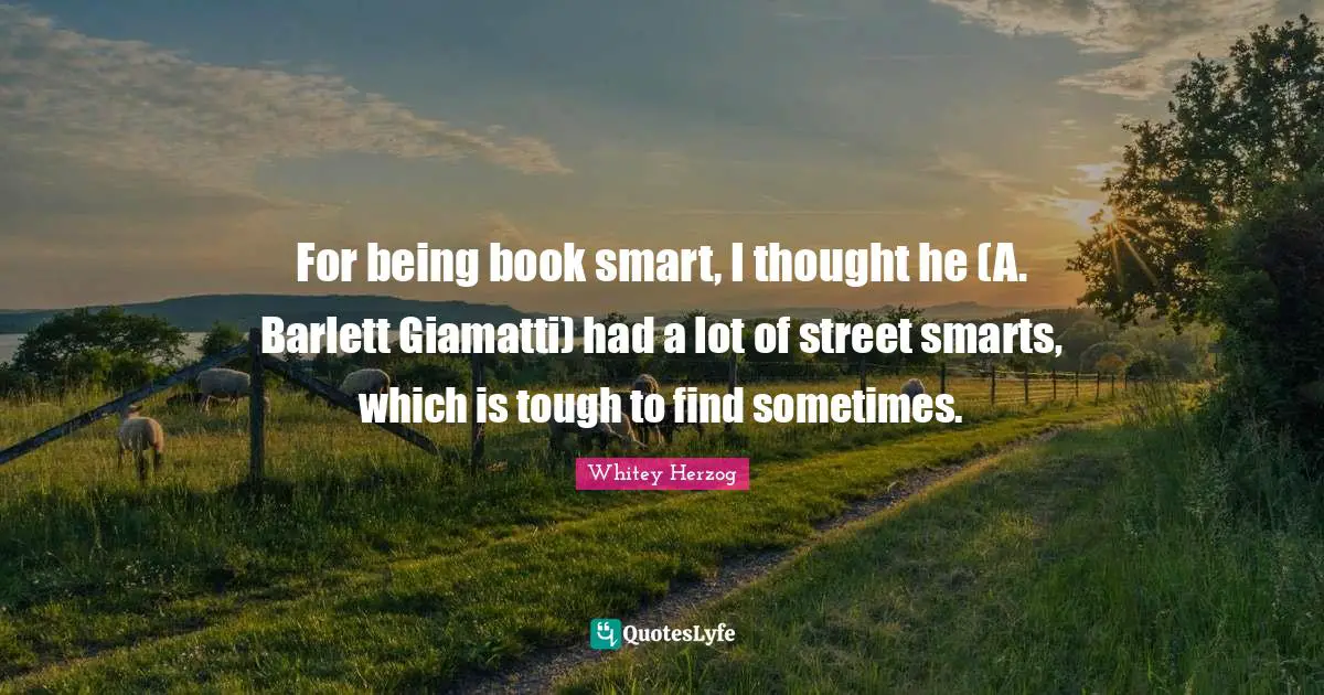 For being book smart, I thought he (A. Barlett Giamatti) had a lot of street smarts, which is tough to find sometimes.