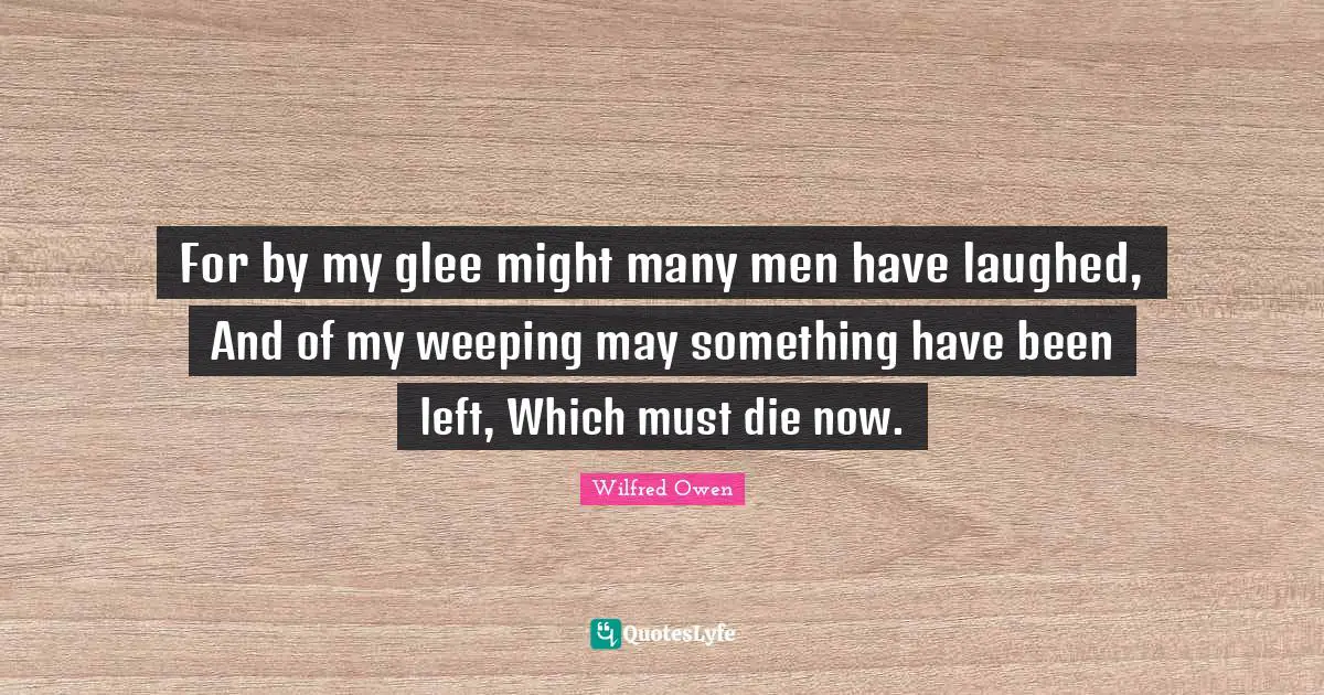 Glee Quotes: "For by my glee might many men have laughed, And of my weeping may something have been left, Which must die now."