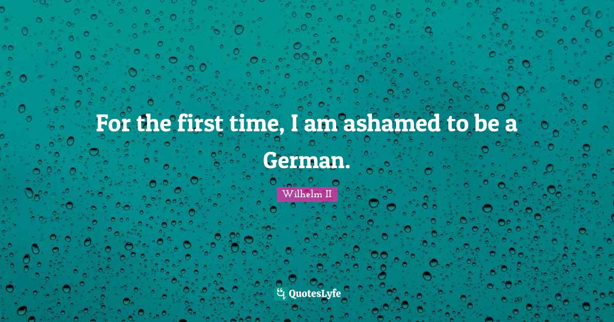 For the first time, I am ashamed to be a German.... Quote by Wilhelm II