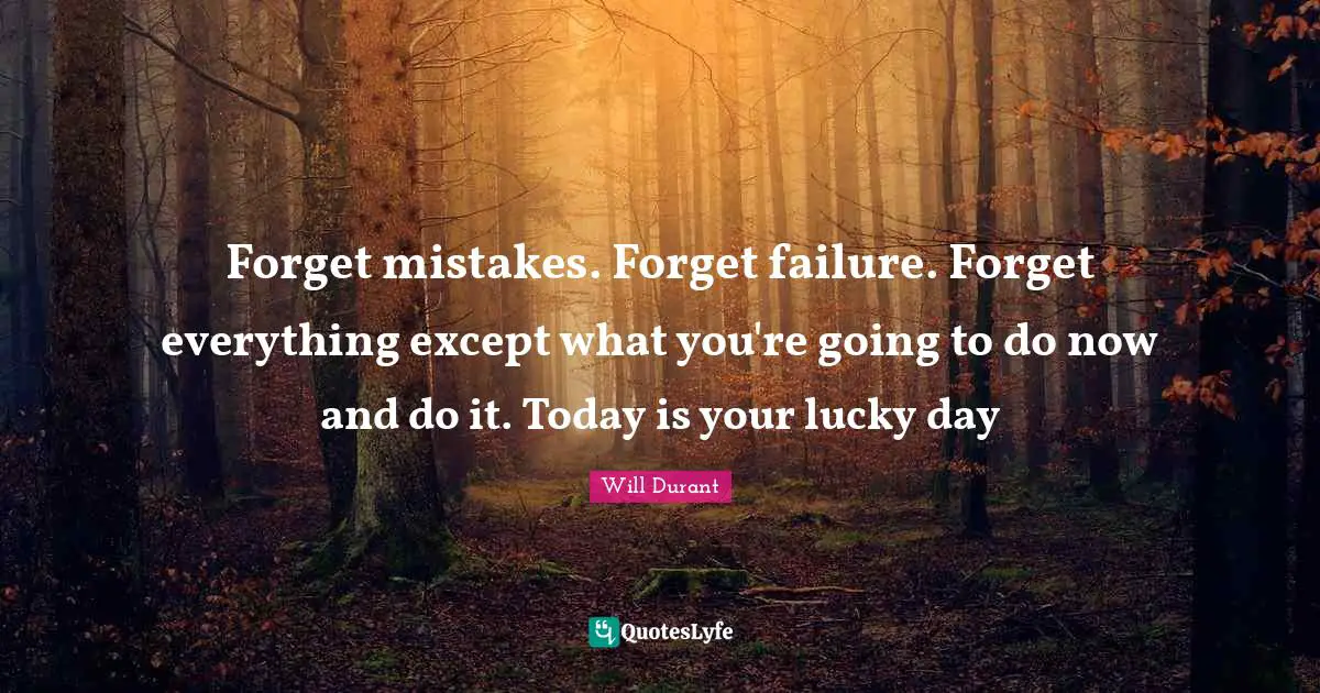 Forget mistakes. Forget failure. Forget everything except what you're going to do now and do it. Today is your lucky day
