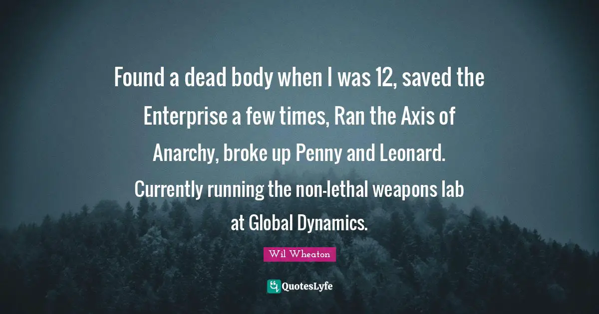 Axes Quotes: "Found a dead body when I was 12, saved the Enterprise a few times, Ran the Axis of Anarchy, broke up Penny and Leonard. Currently running the non-lethal weapons lab at Global Dynamics."