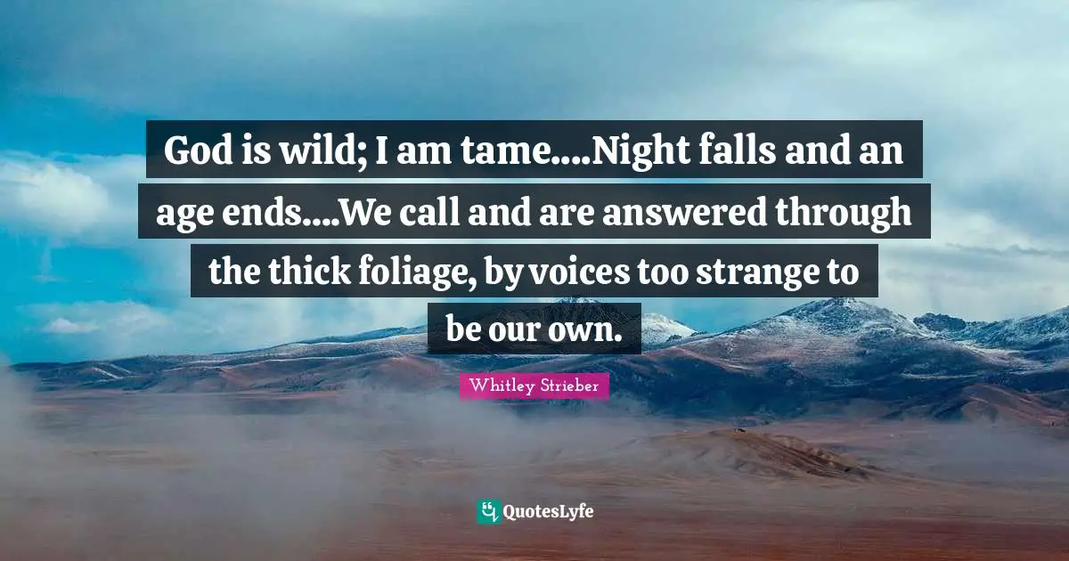 God is wild; I am tame....Night falls and an age ends....We call and are answered through the thick foliage, by voices too strange to be our own.