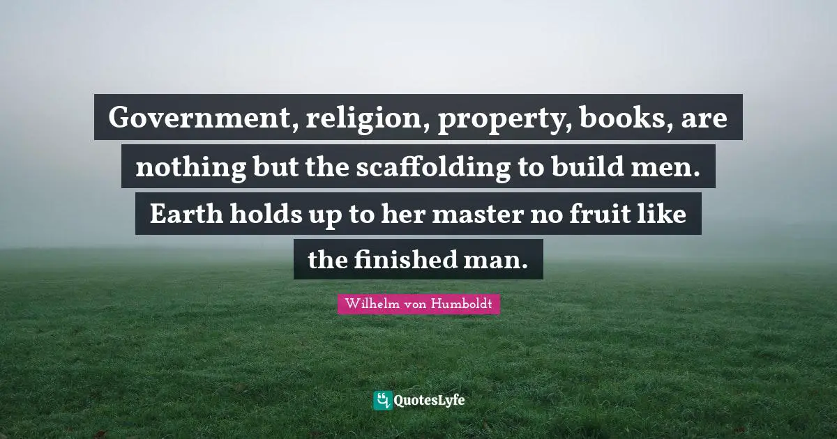 Scaffolding Quotes: "Government, religion, property, books, are nothing but the scaffolding to build men. Earth holds up to her master no fruit like the finished man."
