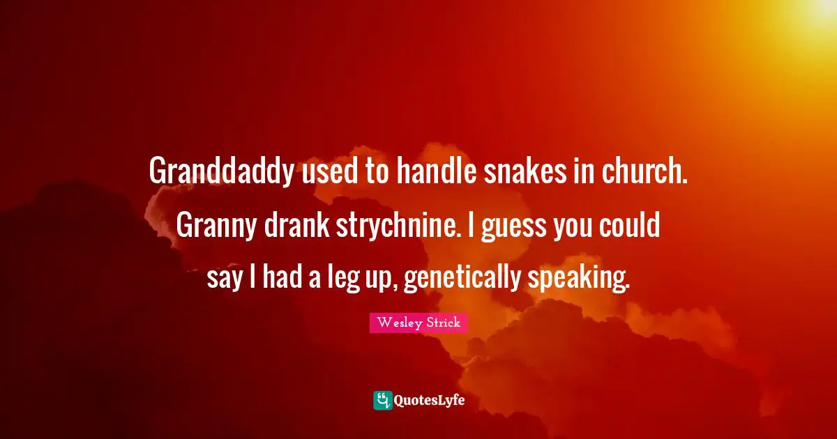 Granddaddy used to handle snakes in church. Granny drank strychnine. I guess you could say I had a leg up, genetically speaking.