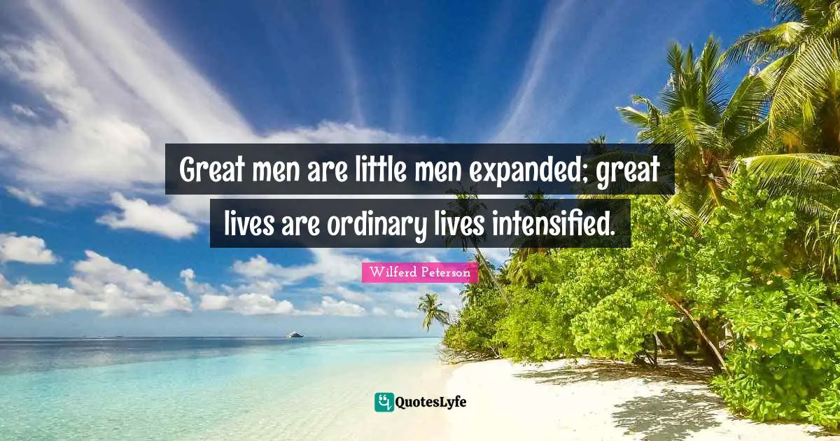 Great men are little men expanded; great lives are ordinary lives intensified.