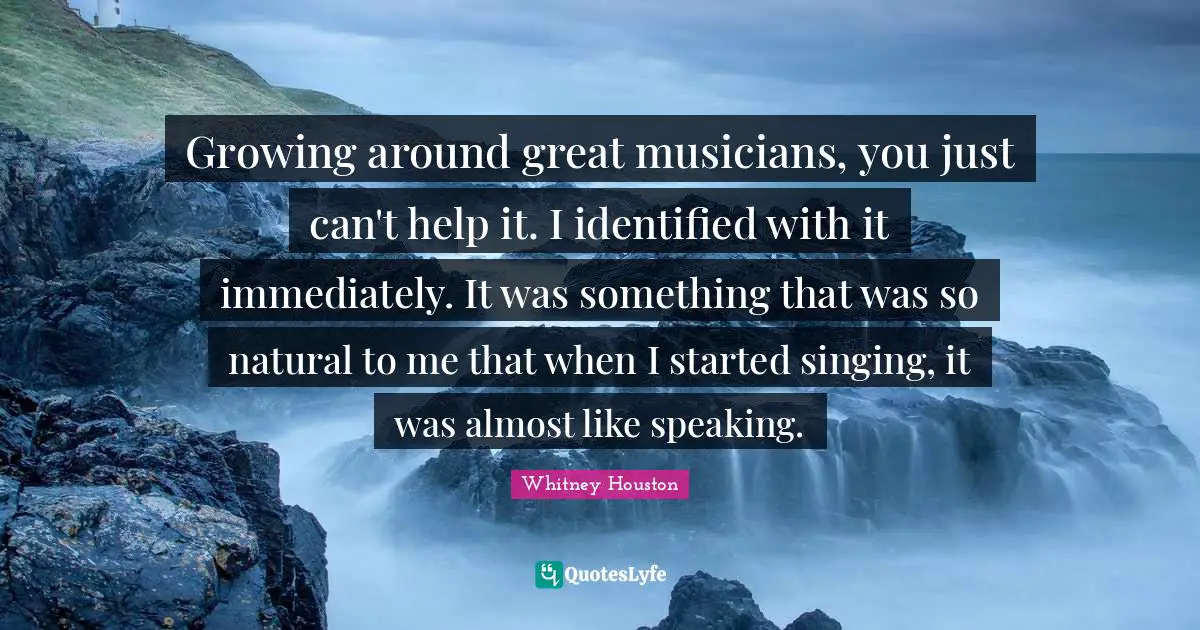 Growing around great musicians, you just can't help it. I identified with it immediately. It was something that was so natural to me that when I started singing, it was almost like speaking.