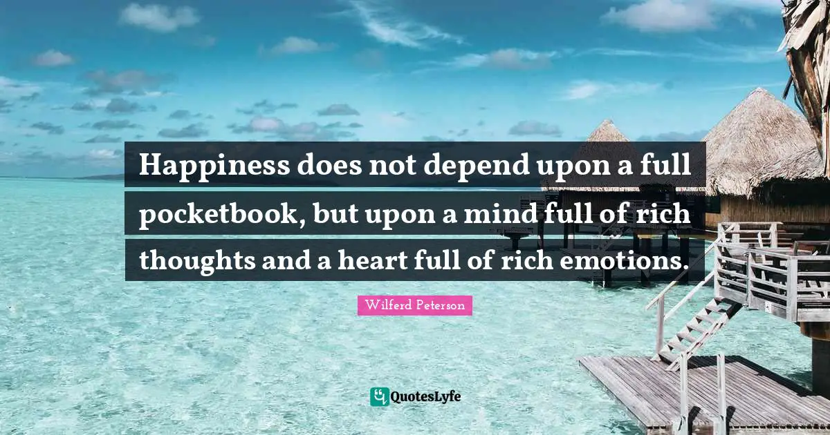 Happiness does not depend upon a full pocketbook, but upon a mind full of rich thoughts and a heart full of rich emotions.