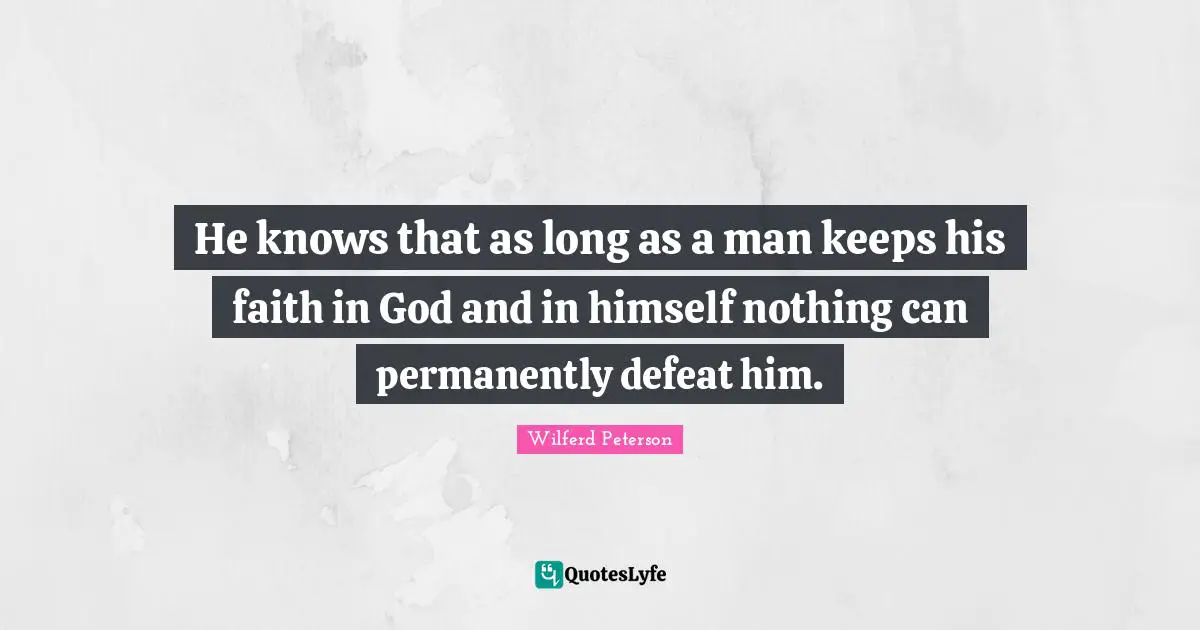 He knows that as long as a man keeps his faith in God and in himself nothing can permanently defeat him.