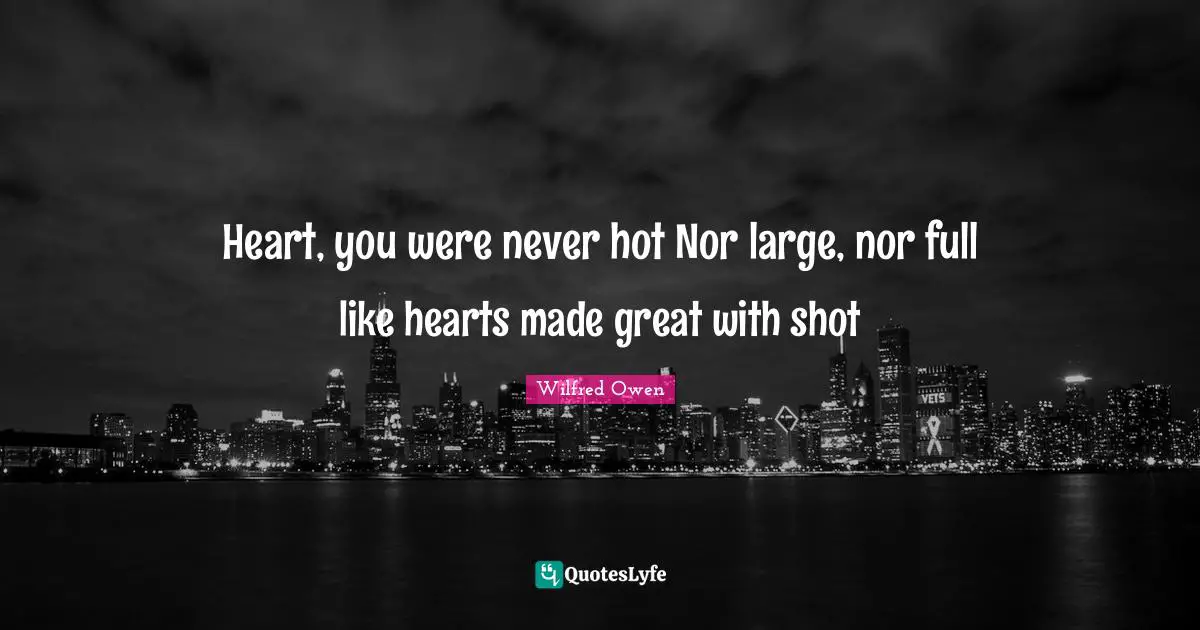 Heart, you were never hot Nor large, nor full like hearts made great with shot