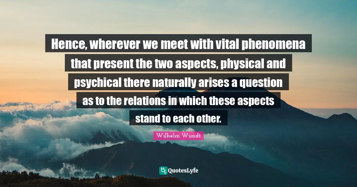 Hence, wherever we meet with vital phenomena that present the two aspects, physical and psychical there naturally arises a question as to the relations in which these aspects stand to each other.