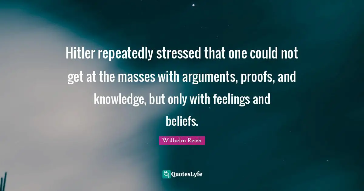 Hitler repeatedly stressed that one could not get at the masses with arguments, proofs, and knowledge, but only with feelings and beliefs.