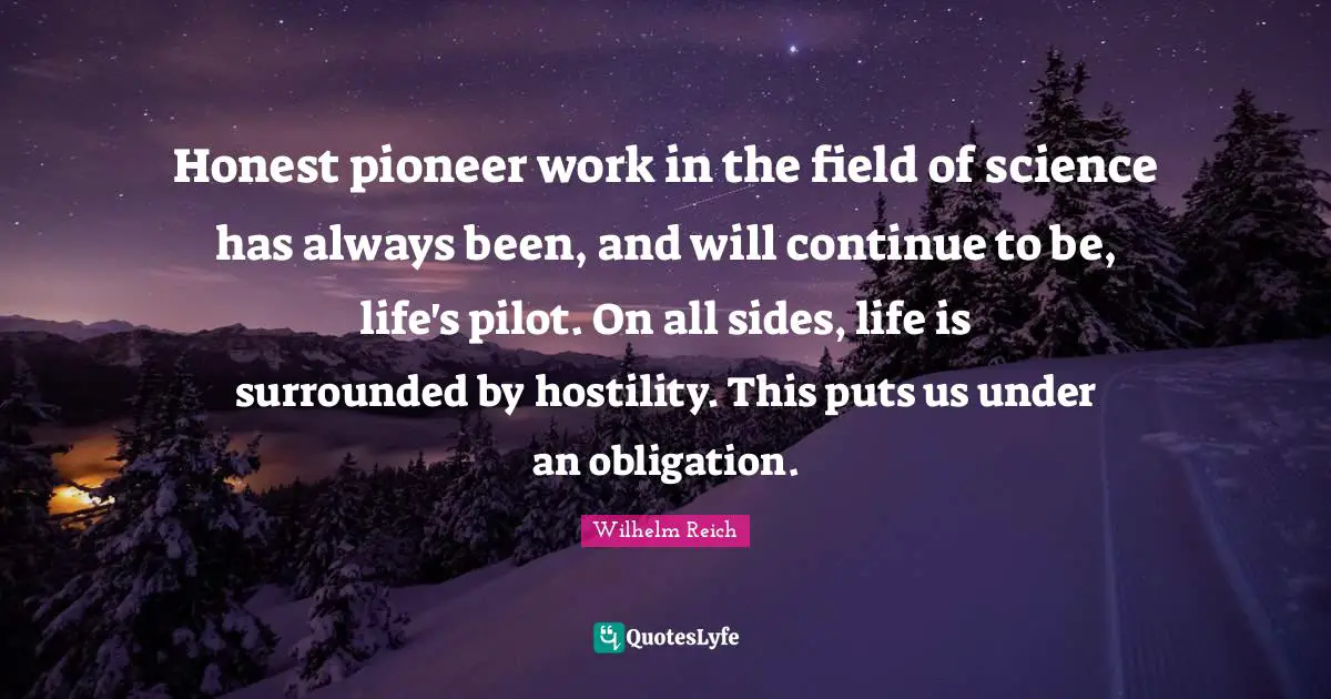 Pilots Quotes: "Honest pioneer work in the field of science has always been, and will continue to be, life's pilot. On all sides, life is surrounded by hostility. This puts us under an obligation."
