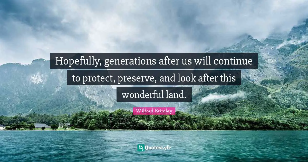 Hopefully, generations after us will continue to protect, preserve, and look after this wonderful land.