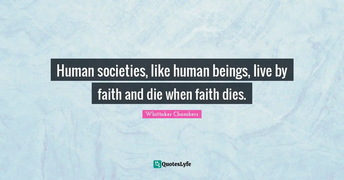 Human societies, like human beings, live by faith and die when faith dies.