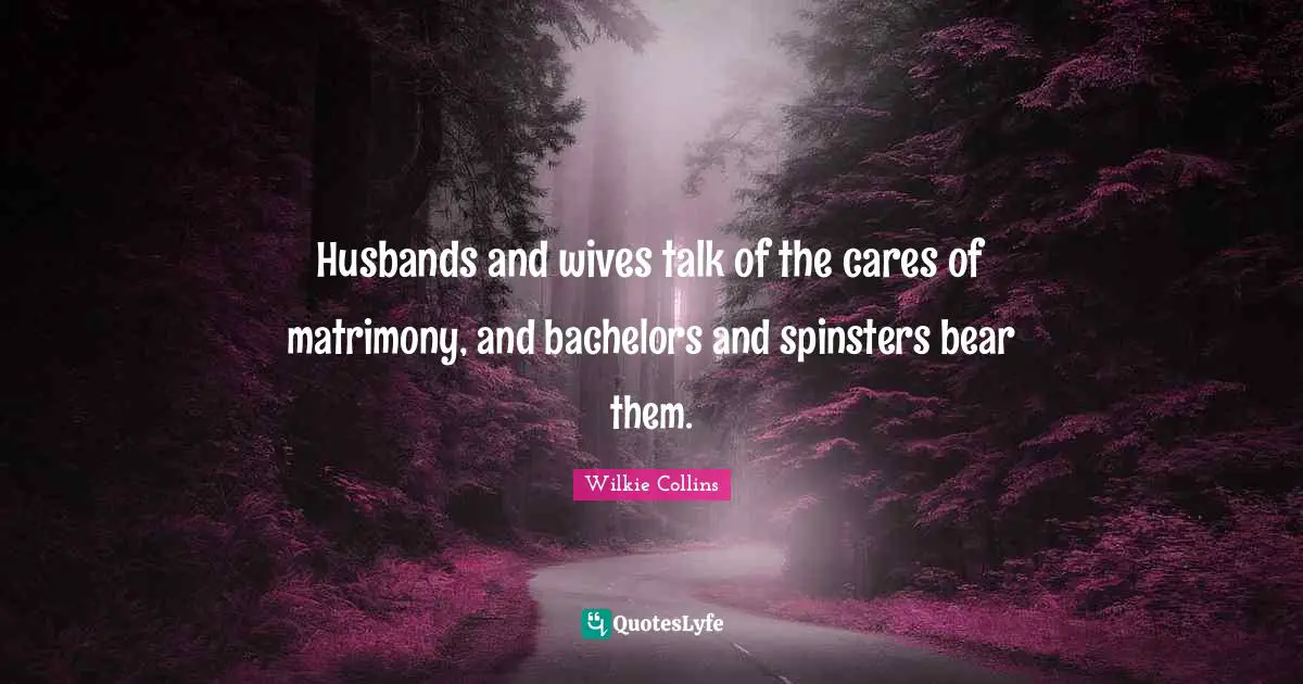 Husbands and wives talk of the cares of matrimony, and bachelors and spinsters bear them.