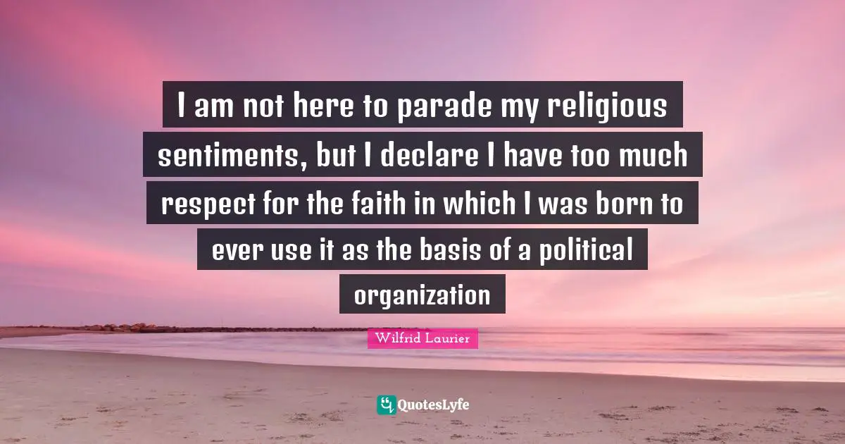 I am not here to parade my religious sentiments, but I declare I have too much respect for the faith in which I was born to ever use it as the basis of a political organization