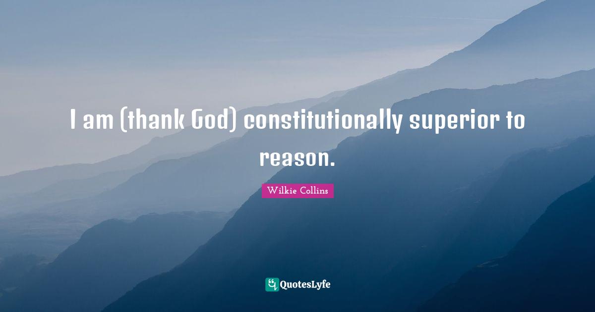 I am (thank God) constitutionally superior to reason.