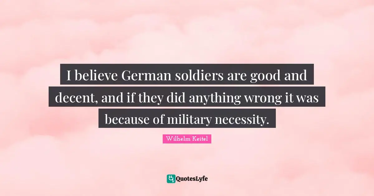 Decent Quotes: "I believe German soldiers are good and decent, and if they did anything wrong it was because of military necessity."