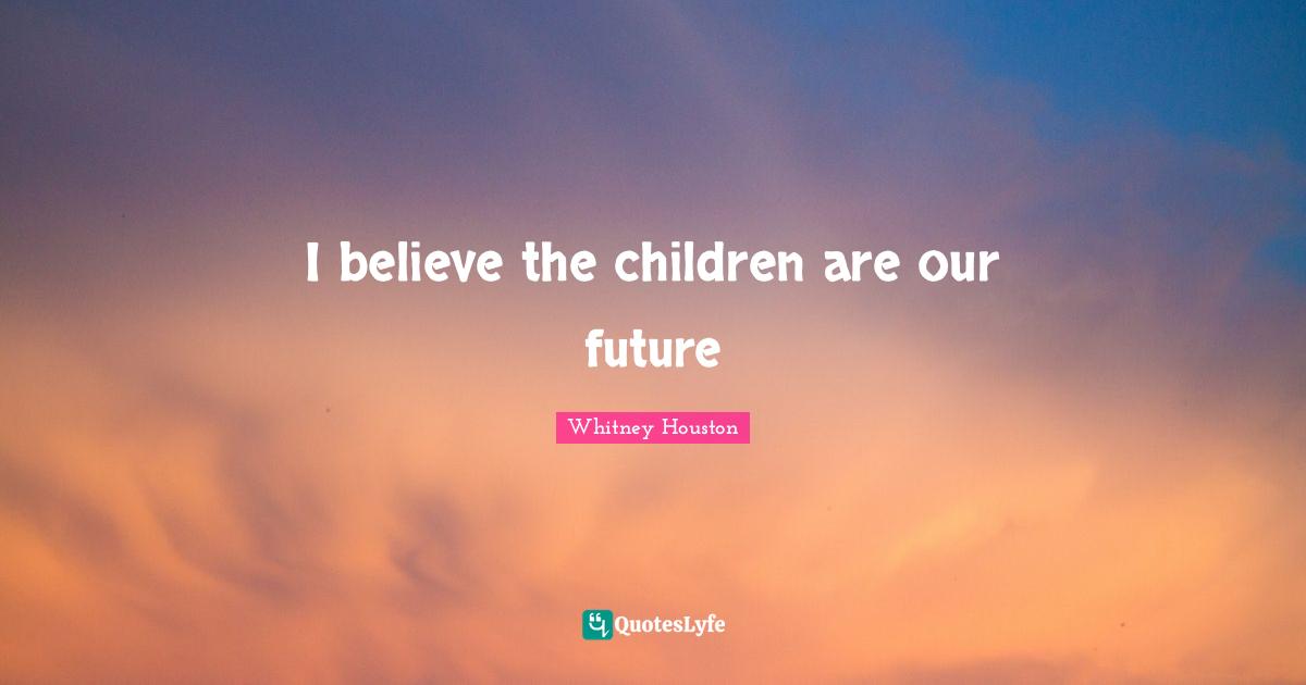Our Future Quotes: "I believe the children are our future"